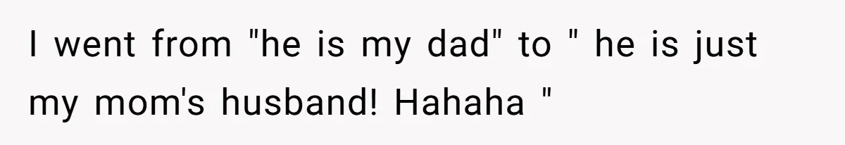 I went from "he is my dad" to " he is just my mom's husband! Hahaha "