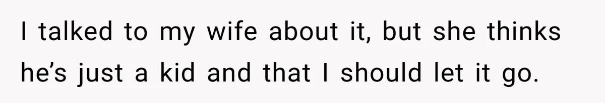 I talked to my wife about it, but she thinks he’s just a kid and that I should let it go.