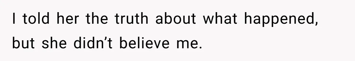 I told her the truth about what happened, but she didn’t believe me.