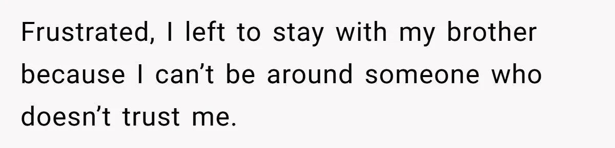 Frustrated, I left to stay with my brother because I can’t be around someone who doesn’t trust me.