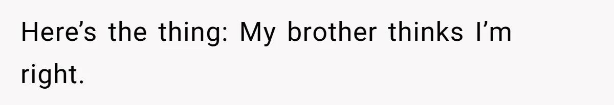 Here’s the thing: My brother thinks I’m right.