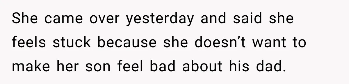 She came over yesterday and said she feels stuck because she doesn’t want to make her son feel bad about his dad.