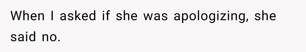 When I asked if she was apologizing, she said no.