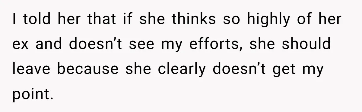 I told her that if she thinks so highly of her ex and doesn’t see my efforts, she should leave because she clearly doesn’t get my point.