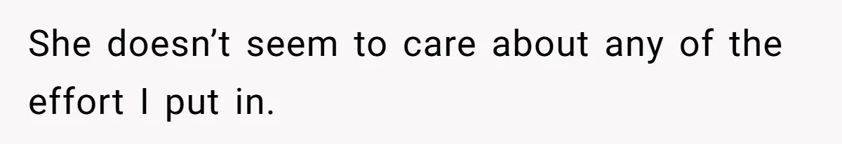 She doesn’t seem to care about any of the effort I put in.