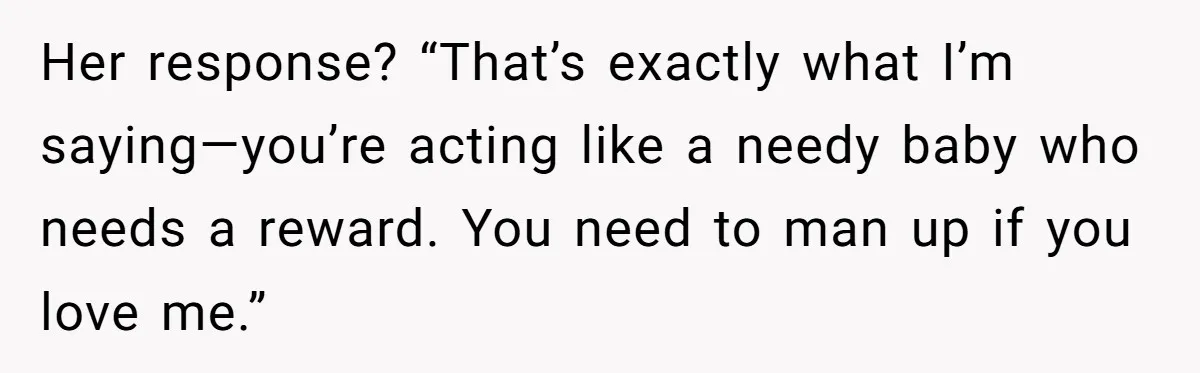 Her response? “That’s exactly what I’m saying—you’re acting like a needy baby who needs a reward. You need to man up if you love me.”