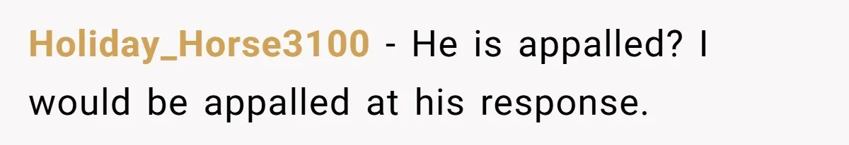 Holiday_Horse3100 − He is appalled? I would be appalled at his response.