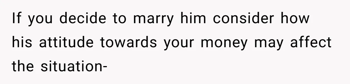 If you decide to marry him consider how his attitude towards your money may affect the situation-