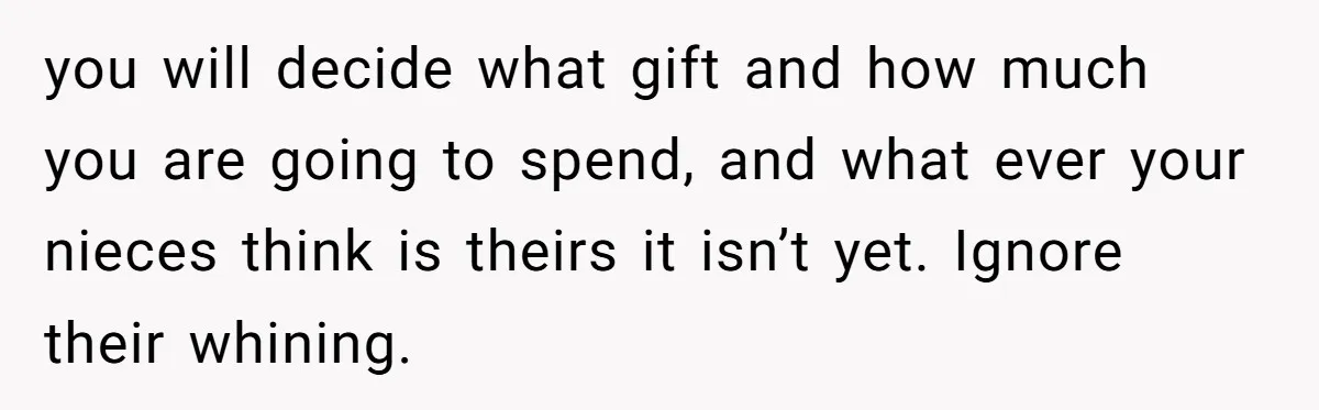 you will decide what gift and how much you are going to spend, and what ever your nieces think is theirs it isn’t yet. Ignore their whining.