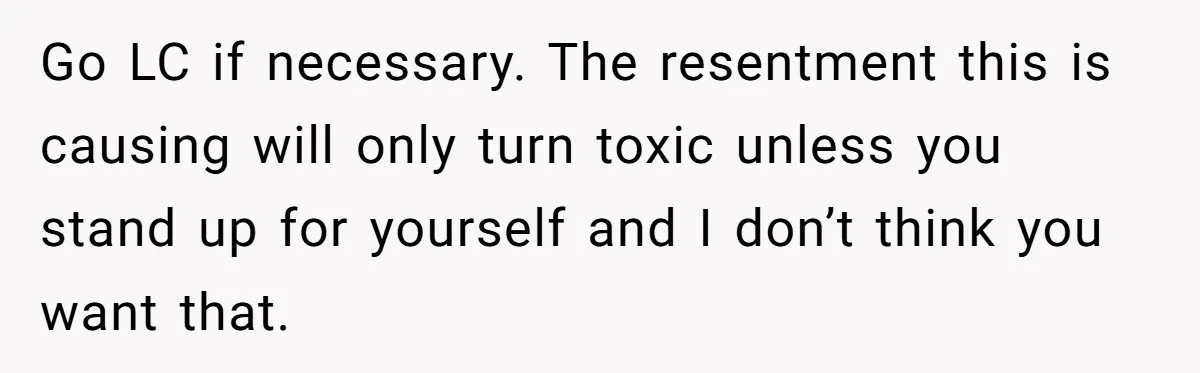 Go LC if necessary. The resentment this is causing will only turn toxic unless you stand up for yourself and I don’t think you want that.