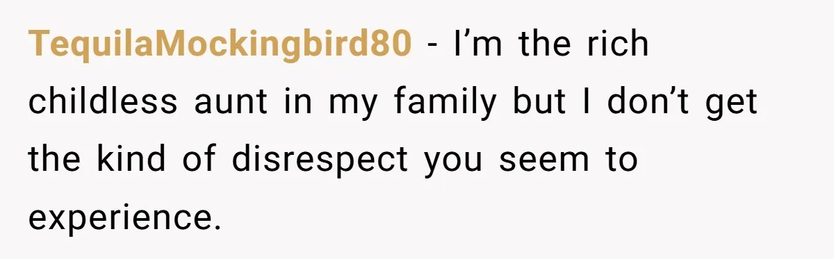 TequilaMockingbird80 − I’m the rich childless aunt in my family but I don’t get the kind of disrespect you seem to experience.