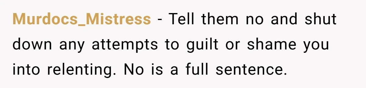 Murdocs_Mistress − Tell them no and shut down any attempts to guilt or shame you into relenting. No is a full sentence.