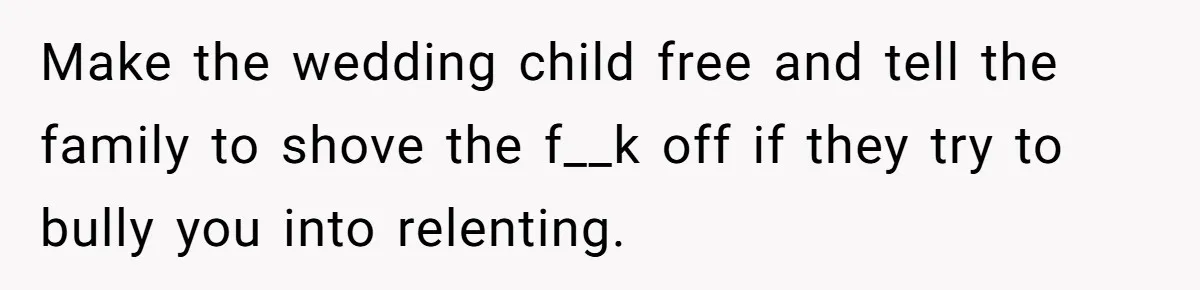 Make the wedding child free and tell the family to shove the f__k off if they try to bully you into relenting.