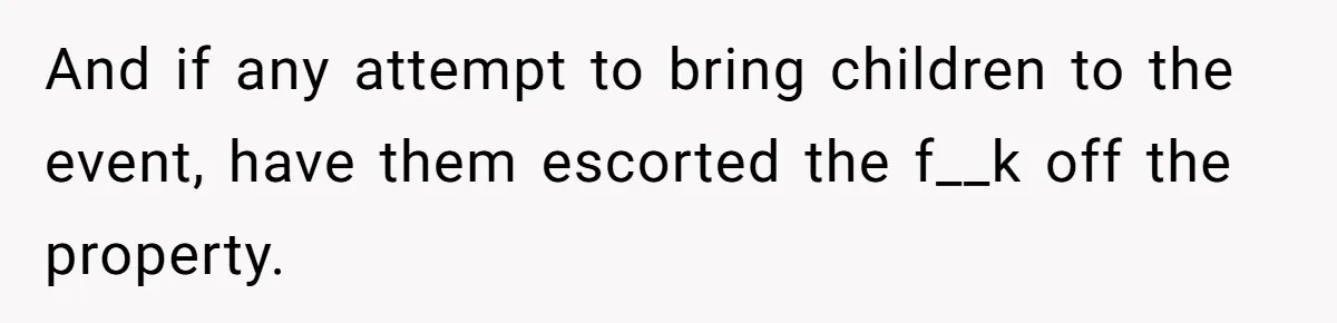 And if any attempt to bring children to the event, have them escorted the f__k off the property.
