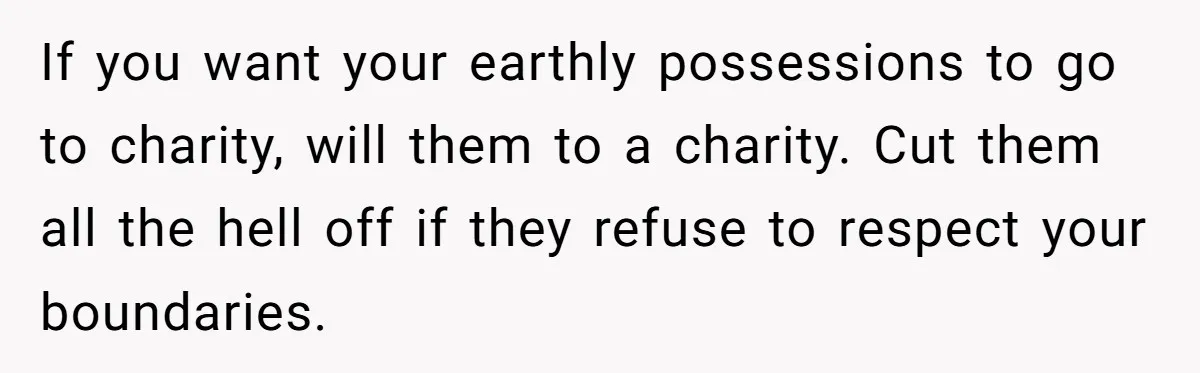 If you want your earthly possessions to go to charity, will them to a charity. Cut them all the hell off if they refuse to respect your boundaries.