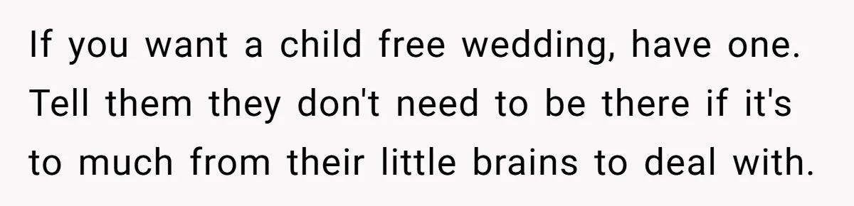 If you want a child free wedding, have one. Tell them they don't need to be there if it's to much from their little brains to deal with.