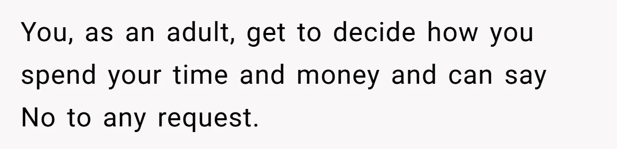 You, as an adult, get to decide how you spend your time and money and can say No to any request.