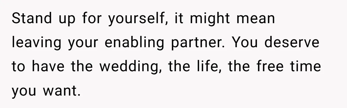 Stand up for yourself, it might mean leaving your enabling partner. You deserve to have the wedding, the life, the free time you want.