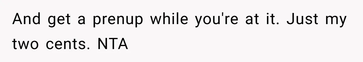 And get a prenup while you're at it. Just my two cents. NTA