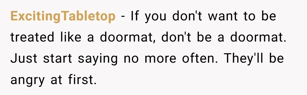 ExcitingTabletop − If you don't want to be treated like a doormat, don't be a doormat. Just start saying no more often. They'll be angry at first.