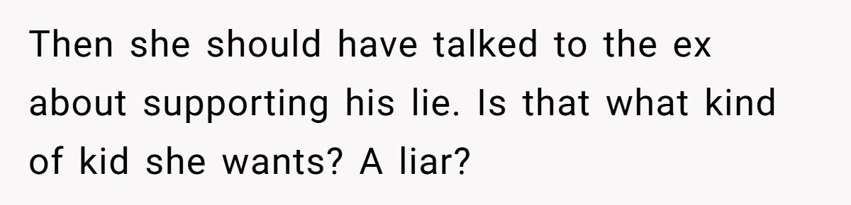 Then she should have talked to the ex about supporting his lie. Is that what kind of kid she wants? A liar?