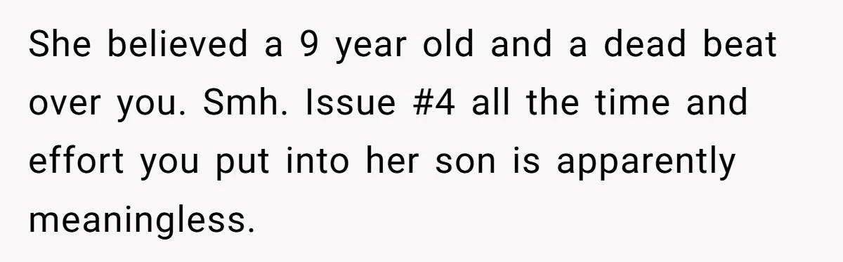 She believed a 9 year old and a dead beat over you. Smh. Issue #4 all the time and effort you put into her son is apparently meaningless.