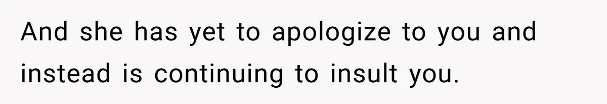 And she has yet to apologize to you and instead is continuing to insult you.