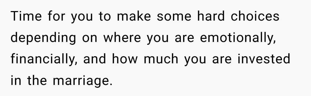Time for you to make some hard choices depending on where you are emotionally, financially, and how much you are invested in the marriage.