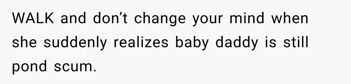WALK and don’t change your mind when she suddenly realizes baby daddy is still pond scum.