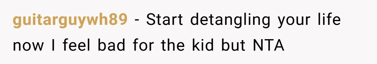 guitarguywh89 − Start detangling your life now I feel bad for the kid but NTA