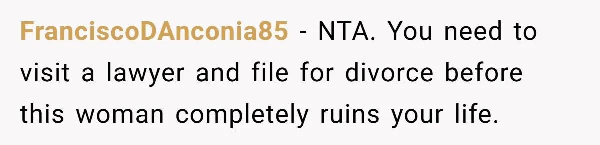 FranciscoDAnconia85 − NTA. You need to visit a lawyer and file for divorce before this woman completely ruins your life.