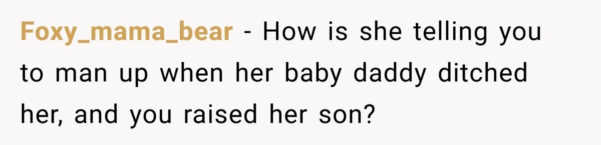 Foxy_mama_bear − How is she telling you to man up when her baby daddy ditched her, and you raised her son?