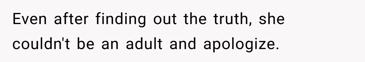 Even after finding out the truth, she couldn't be an adult and apologize.