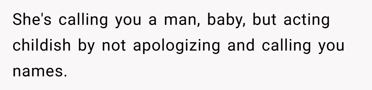 She's calling you a man, baby, but acting childish by not apologizing and calling you names.