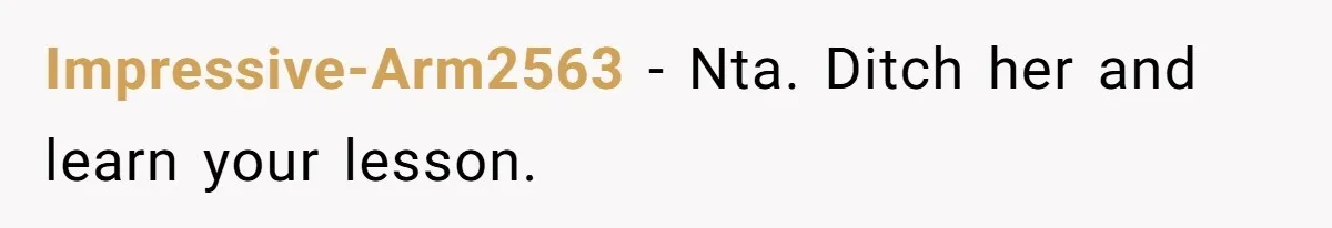 Impressive-Arm2563 − Nta. Ditch her and learn your lesson.