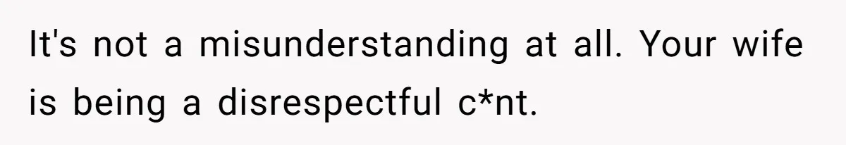 It's not a misunderstanding at all. Your wife is being a disrespectful c*nt.