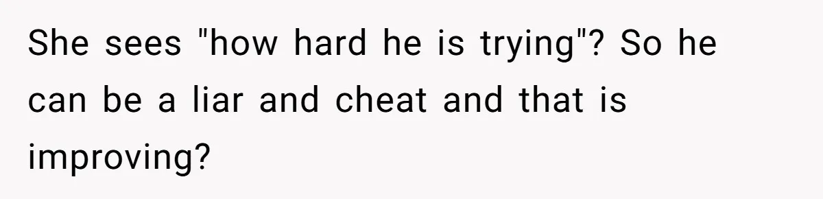 She sees "how hard he is trying"? So he can be a liar and cheat and that is improving?