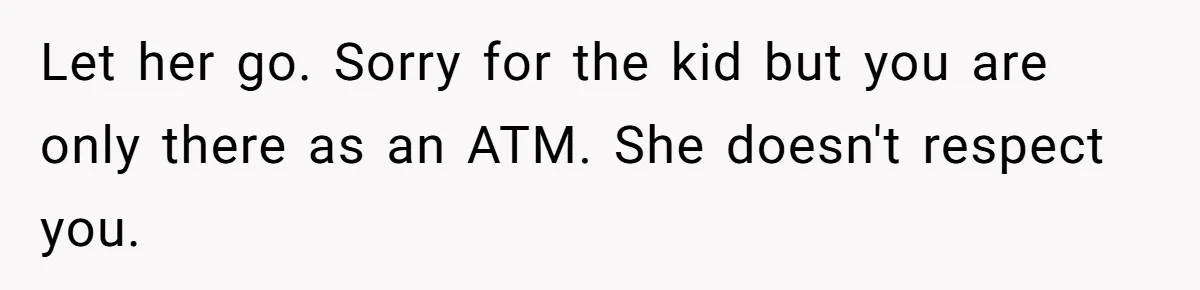 Let her go. Sorry for the kid but you are only there as an ATM. She doesn't respect you.