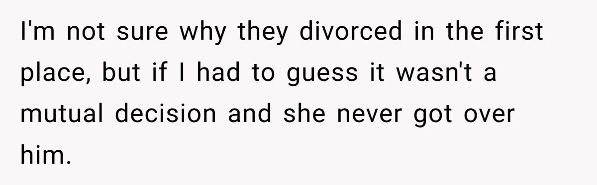 I'm not sure why they divorced in the first place, but if I had to guess it wasn't a mutual decision and she never got over him.