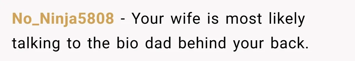 No_Ninja5808 − Your wife is most likely talking to the bio dad behind your back.