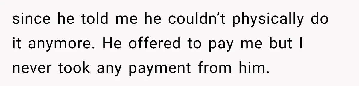 since he told me he couldn’t physically do it anymore. He offered to pay me but I never took any payment from him.
