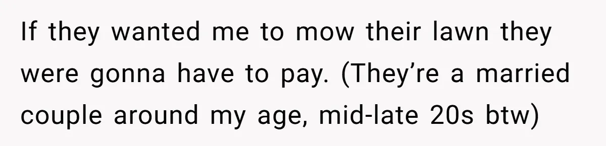 If they wanted me to mow their lawn they were gonna have to pay. (They’re a married couple around my age, mid-late 20s btw)