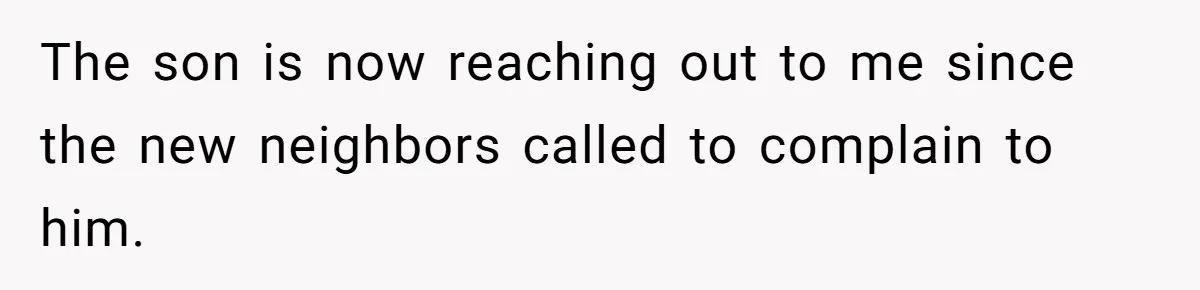 The son is now reaching out to me since the new neighbors called to complain to him.