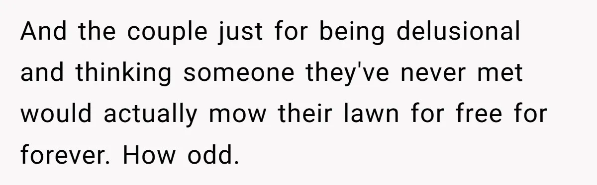 And the couple just for being delusional and thinking someone they've never met would actually mow their lawn for free for forever. How odd.