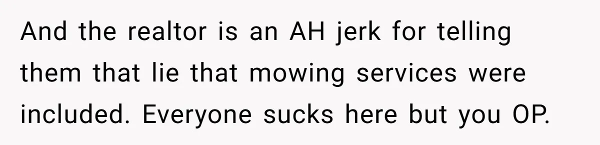 And the realtor is an AH jerk for telling them that lie that mowing services were included. Everyone sucks here but you OP.