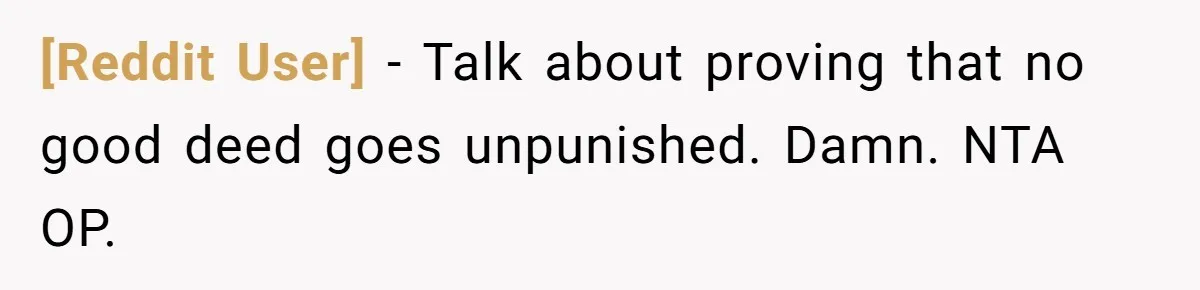 [Reddit User] − Talk about proving that no good deed goes unpunished. Damn. NTA OP.