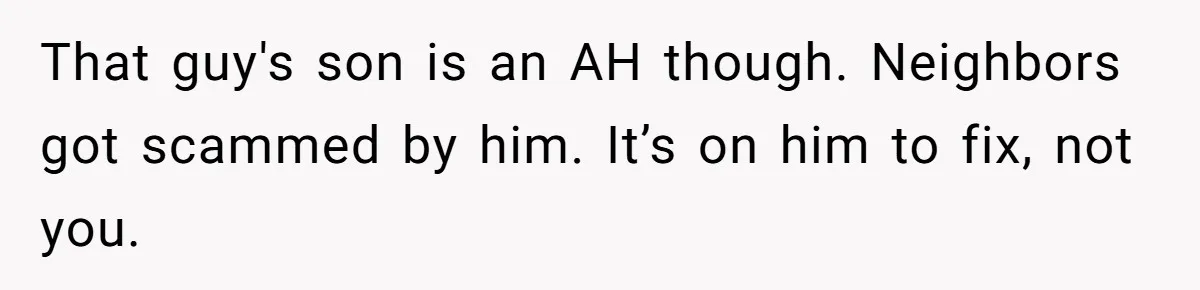 That guy's son is an AH though. Neighbors got scammed by him. It’s on him to fix, not you.