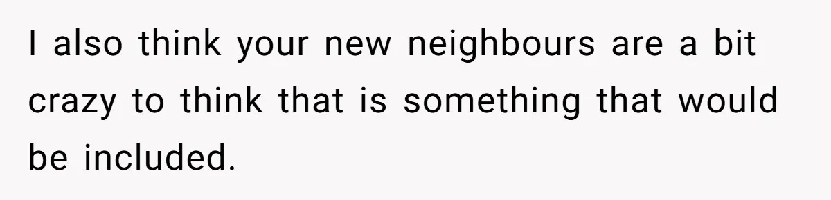 I also think your new neighbours are a bit crazy to think that is something that would be included.