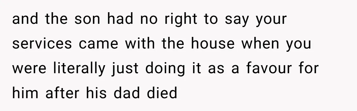 and the son had no right to say your services came with the house when you were literally just doing it as a favour for him after his dad died