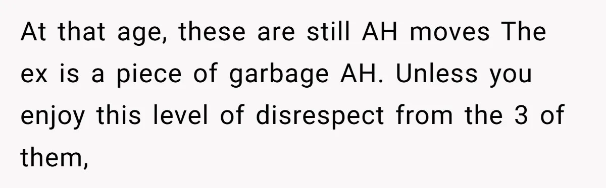 At that age, these are still AH moves The ex is a piece of garbage AH. Unless you enjoy this level of disrespect from the 3 of them,